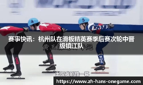 赛事快讯：杭州队在滑板精英赛季后赛次轮中晋级镇江队